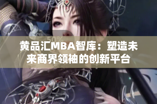 黄品汇MBA智库：塑造未来商界领袖的创新平台