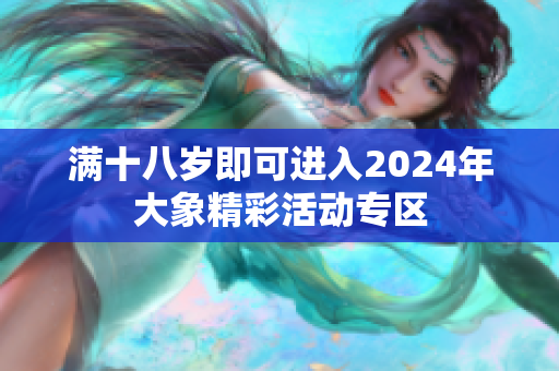 满十八岁即可进入2024年大象精彩活动专区