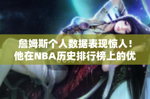 詹姆斯个人数据表现惊人！他在NBA历史排行榜上的优势分析