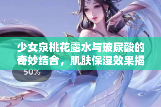 少女泉桃花露水与玻尿酸的奇妙结合，肌肤保湿效果揭秘