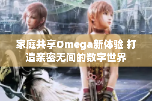 家庭共享Omega新体验 打造亲密无间的数字世界