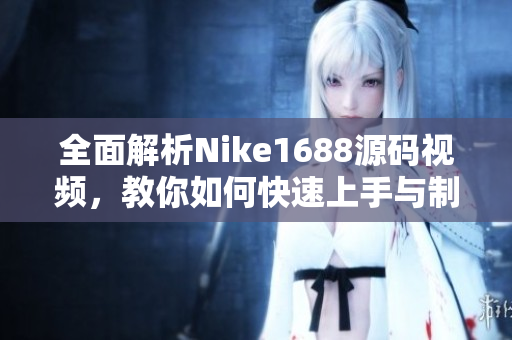 全面解析Nike1688源码视频，教你如何快速上手与制作