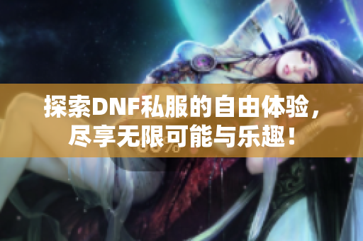 探索DNF私服的自由体验，尽享无限可能与乐趣！