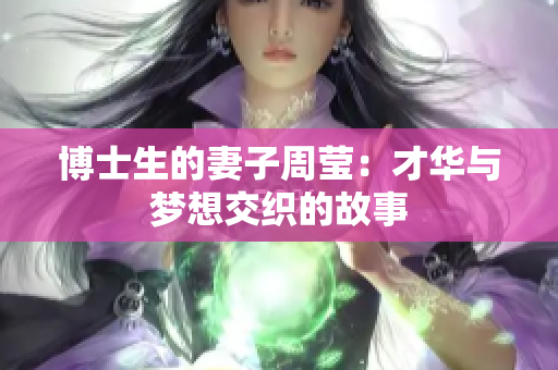 博士生的妻子周莹：才华与梦想交织的故事