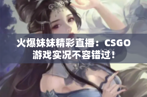 火爆妹妹精彩直播：CSGO游戏实况不容错过！