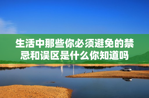 生活中那些你必须避免的禁忌和误区是什么你知道吗