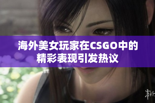 海外美女玩家在CSGO中的精彩表现引发热议