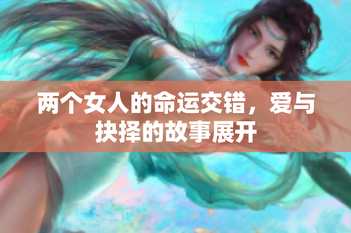 两个女人的命运交错，爱与抉择的故事展开