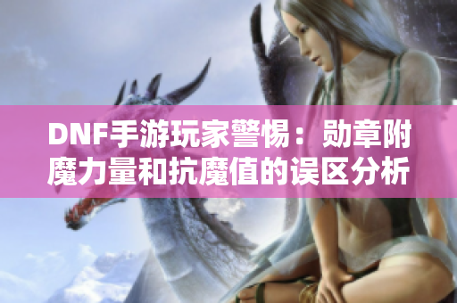 DNF手游玩家警惕：勋章附魔力量和抗魔值的误区分析