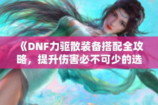 《DNF力驱散装备搭配全攻略，提升伤害必不可少的选择》