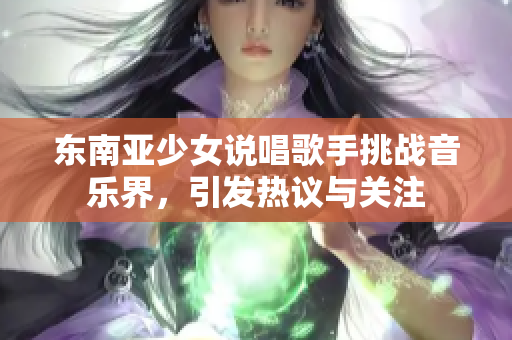 东南亚少女说唱歌手挑战音乐界，引发热议与关注