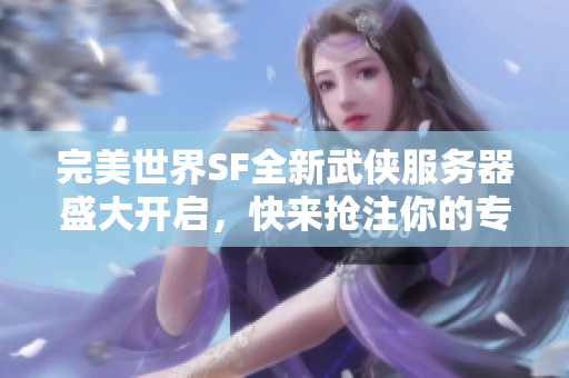 完美世界SF全新武侠服务器盛大开启，快来抢注你的专属ID