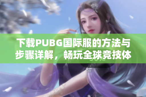 下载PUBG国际服的方法与步骤详解，畅玩全球竞技体验