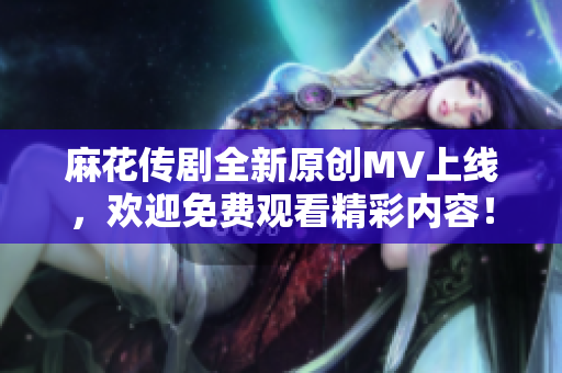 麻花传剧全新原创MV上线，欢迎免费观看精彩内容！