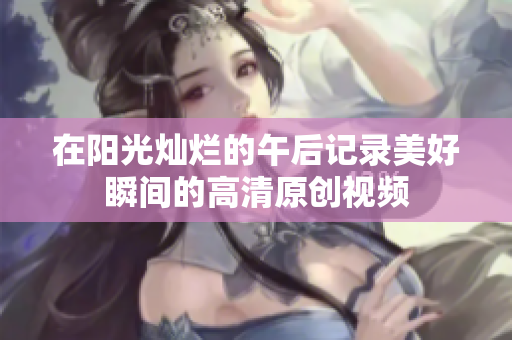 在阳光灿烂的午后记录美好瞬间的高清原创视频