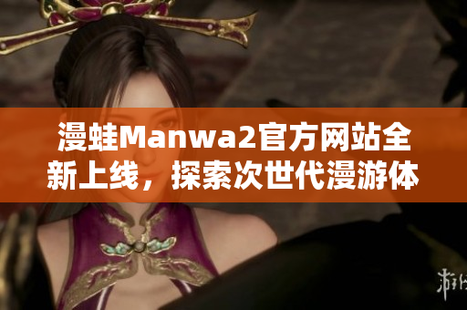 漫蛙Manwa2官方网站全新上线，探索次世代漫游体验！