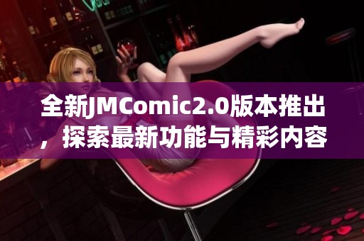 全新JMComic2.0版本推出，探索最新功能与精彩内容