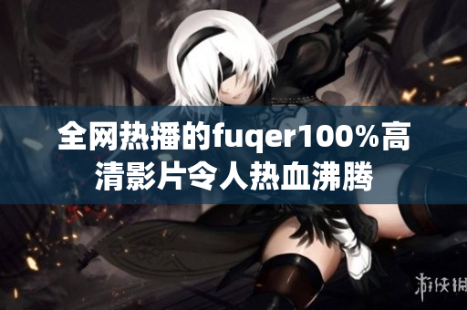 全网热播的fuqer100%高清影片令人热血沸腾