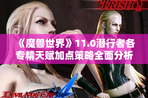 《魔兽世界》11.0潜行者各专精天赋加点策略全面分析