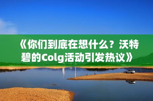 《你们到底在想什么？沃特碧的Colg活动引发热议》