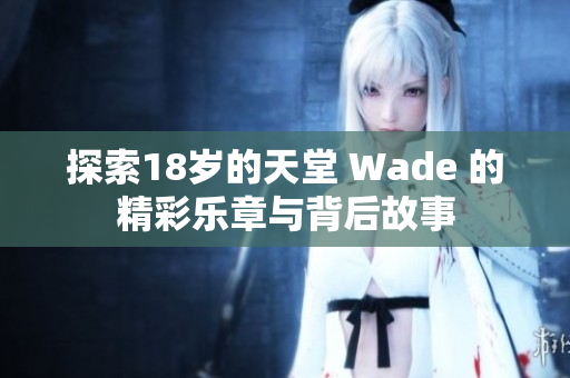 探索18岁的天堂 Wade 的精彩乐章与背后故事