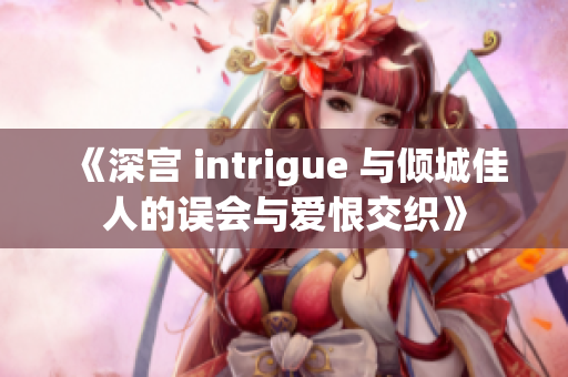 《深宫 intrigue 与倾城佳人的误会与爱恨交织》