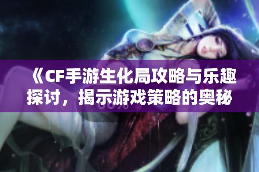 《CF手游生化局攻略与乐趣探讨，揭示游戏策略的奥秘》