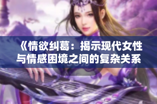 《情欲纠葛：揭示现代女性与情感困境之间的复杂关系》