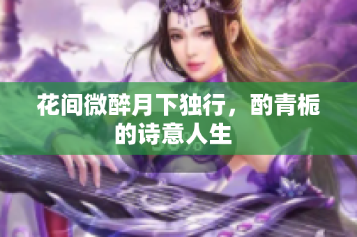 花间微醉月下独行，酌青栀的诗意人生  