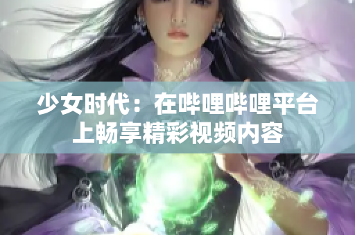 少女时代：在哔哩哔哩平台上畅享精彩视频内容