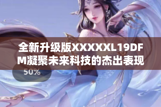 全新升级版XXXXXL19DFM凝聚未来科技的杰出表现