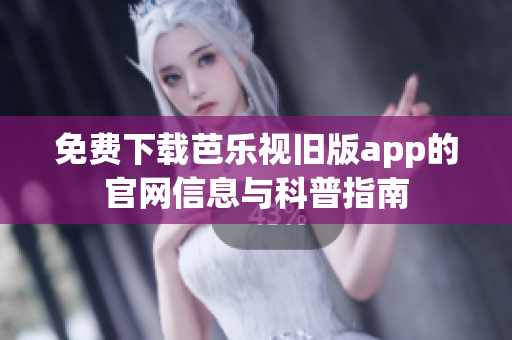 免费下载芭乐视旧版app的官网信息与科普指南