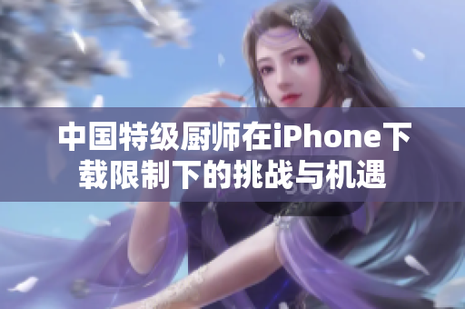 中国特级厨师在iPhone下载限制下的挑战与机遇