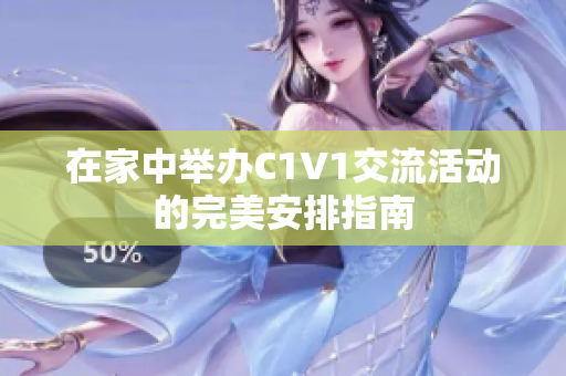 在家中举办C1V1交流活动的完美安排指南