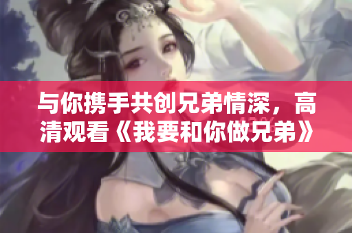 与你携手共创兄弟情深，高清观看《我要和你做兄弟》