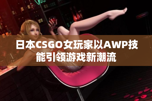 日本CSGO女玩家以AWP技能引领游戏新潮流