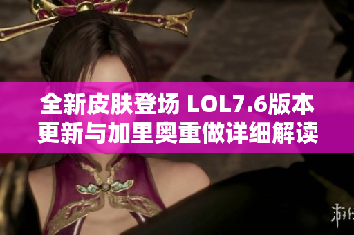 全新皮肤登场 LOL7.6版本更新与加里奥重做详细解读