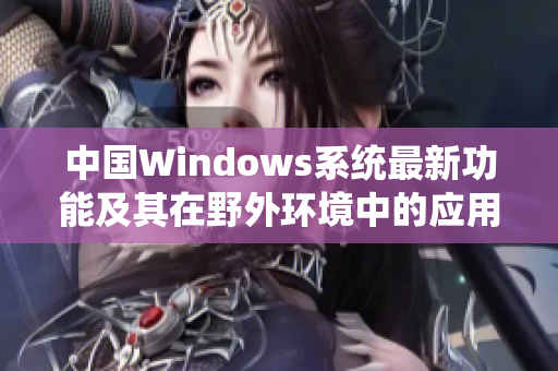 中国Windows系统最新功能及其在野外环境中的应用探索