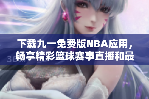 下载九一免费版NBA应用，畅享精彩篮球赛事直播和最新资讯