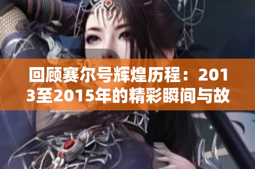 回顾赛尔号辉煌历程：2013至2015年的精彩瞬间与故事