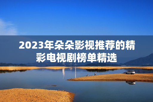 2023年朵朵影视推荐的精彩电视剧榜单精选