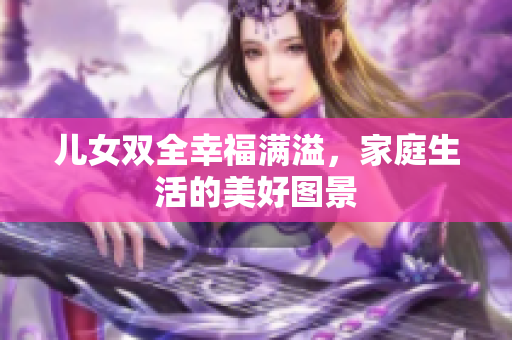 儿女双全幸福满溢，家庭生活的美好图景