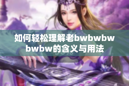 如何轻松理解老bwbwbwbwbw的含义与用法