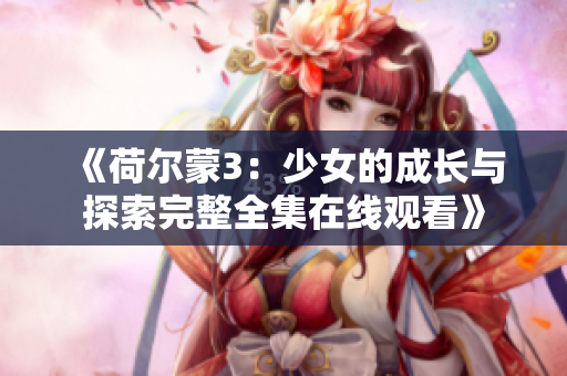 《荷尔蒙3：少女的成长与探索完整全集在线观看》