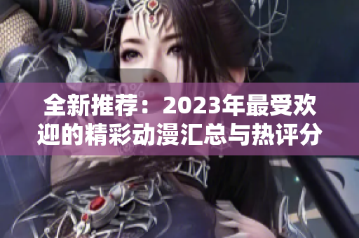 全新推荐：2023年最受欢迎的精彩动漫汇总与热评分析