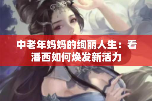 中老年妈妈的绚丽人生：看潘西如何焕发新活力