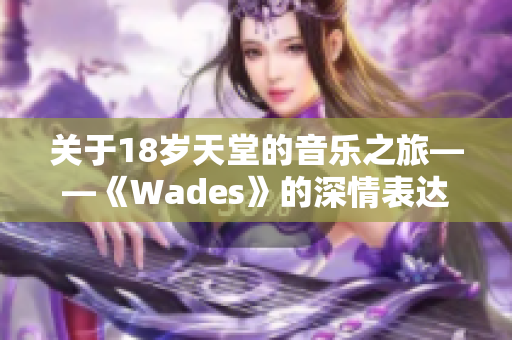 关于18岁天堂的音乐之旅——《Wades》的深情表达