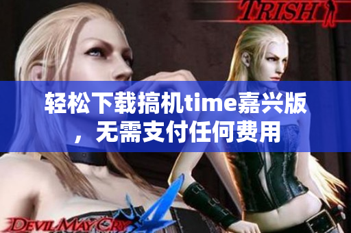 轻松下载搞机time嘉兴版，无需支付任何费用