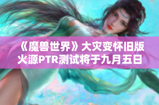 《魔兽世界》大灾变怀旧版火源PTR测试将于九月五日上线