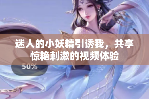 迷人的小妖精引诱我，共享惊艳刺激的视频体验